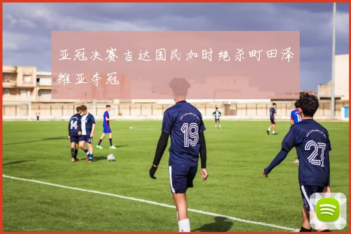 亚冠决赛吉达国民加时绝杀町田泽维亚夺冠