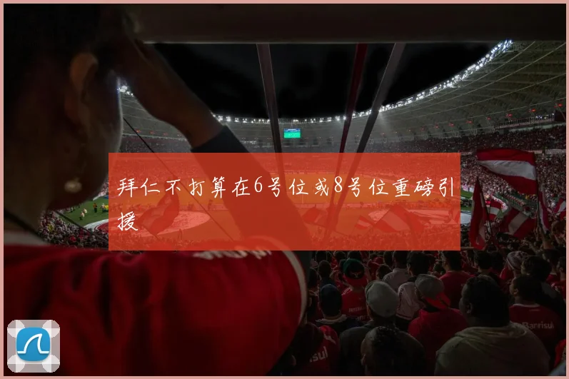 拜仁不打算在6号位或8号位重磅引援