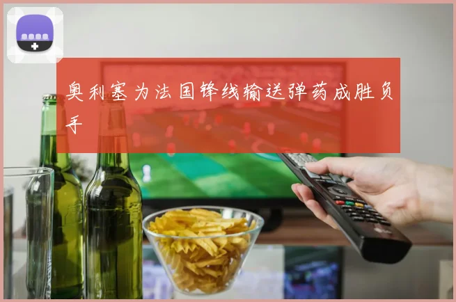 奥利塞为法国锋线输送弹药成胜负手