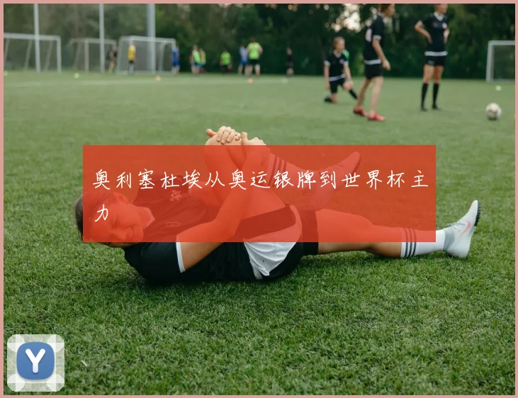 奥利塞杜埃从奥运银牌到世界杯主力