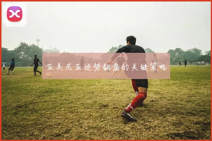 亚美尼亚逆势翻盘的关键策略