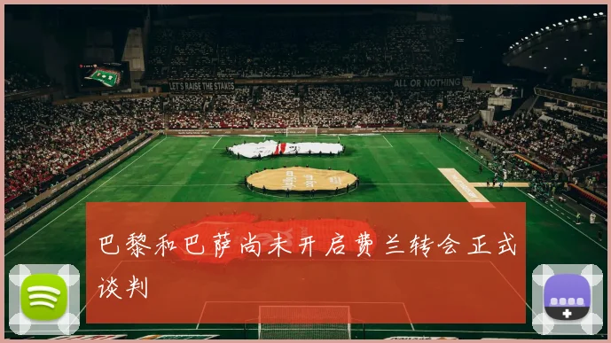 巴黎和巴萨尚未开启费兰转会正式谈判