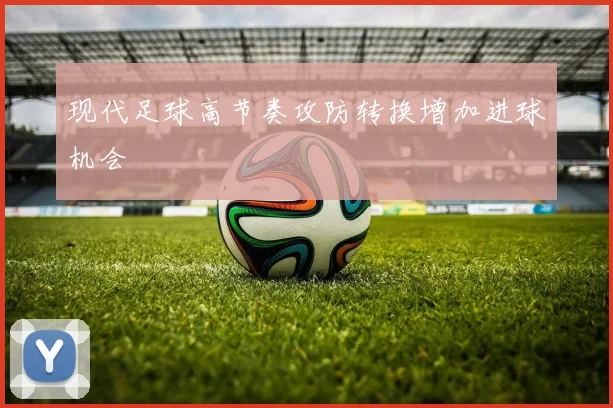 现代足球高节奏攻防转换增加进球机会