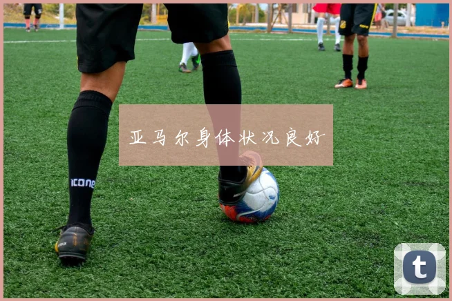 亚马尔身体状况良好