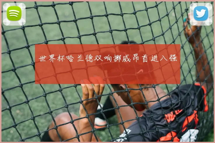 世界杯哈兰德双响挪威昂首进八强